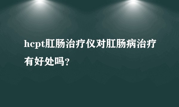 hcpt肛肠治疗仪对肛肠病治疗有好处吗？