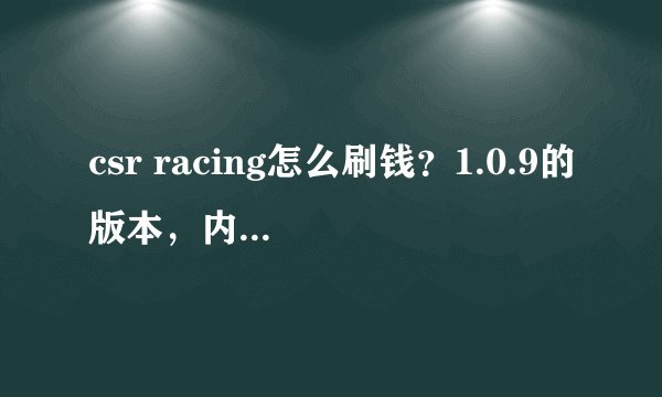 csr racing怎么刷钱？1.0.9的版本，内修改和修改时间都不行，有其他办法吗？