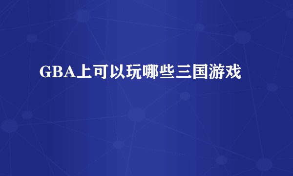 GBA上可以玩哪些三国游戏