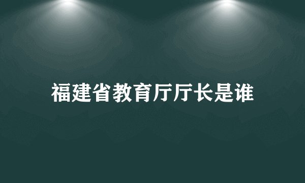福建省教育厅厅长是谁