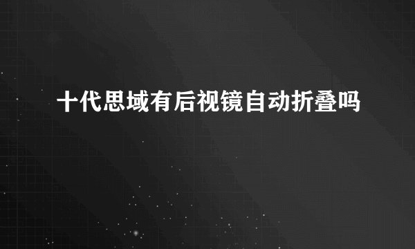 十代思域有后视镜自动折叠吗