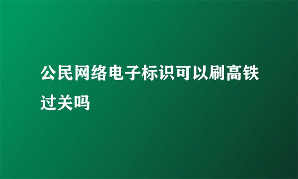 公民网络电子标识可以刷高铁过关吗