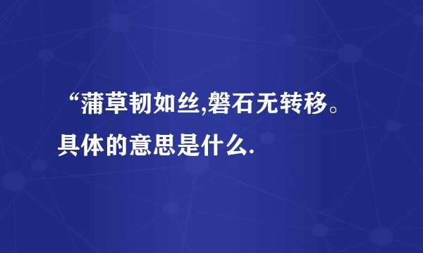 “蒲草韧如丝,磐石无转移。具体的意思是什么.