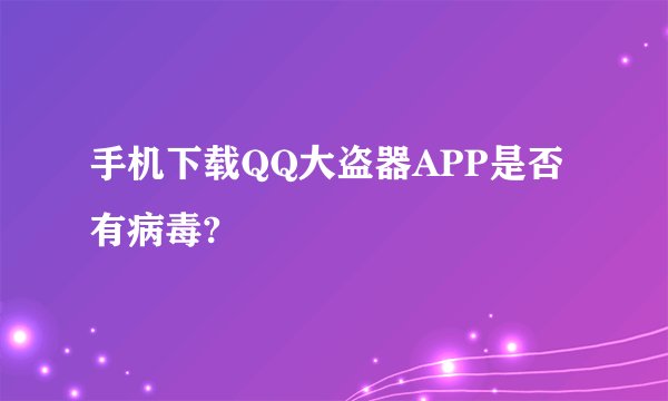手机下载QQ大盗器APP是否有病毒?
