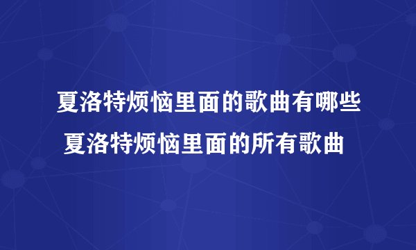 夏洛特烦恼里面的歌曲有哪些 夏洛特烦恼里面的所有歌曲